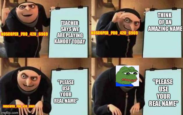 Gru's Plan | THINK OF AN AMAZING NAME; TEACHER SAYS WE ARE PLAYING KAHOOT TODAY; NOSCOPER_PRO_420_6969; NOSCOPER_PRO_420_6969; "PLEASE USE YOUR REAL NAME"; "PLEASE USE YOUR REAL NAME"; NOSCOPER_PRO_420_6969 | image tagged in gru's plan | made w/ Imgflip meme maker