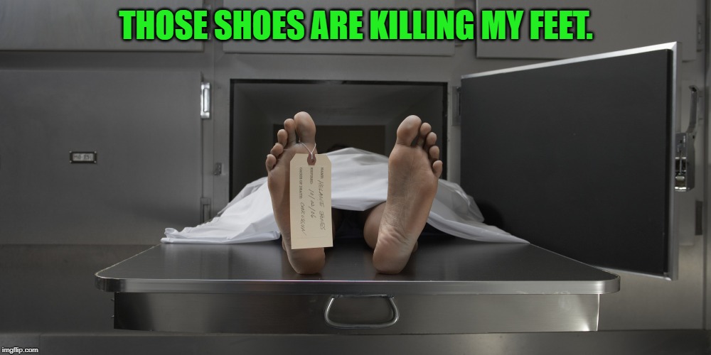 Morgue feet | THOSE SHOES ARE KILLING MY FEET. | image tagged in morgue feet | made w/ Imgflip meme maker