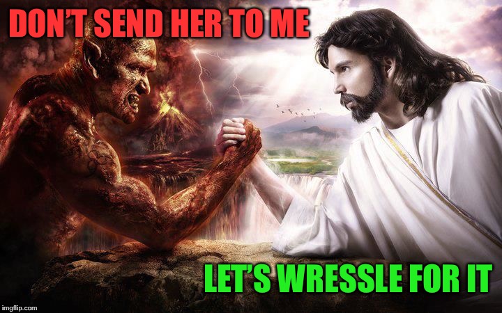 Jesus and Satan arm wrestling | DON’T SEND HER TO ME LET’S WRESSLE FOR IT | image tagged in jesus and satan arm wrestling | made w/ Imgflip meme maker