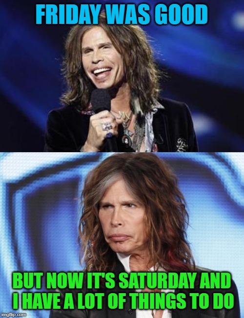 Happy Sad Steven Tyler | FRIDAY WAS GOOD BUT NOW IT'S SATURDAY AND I HAVE A LOT OF THINGS TO DO | image tagged in happy sad steven tyler | made w/ Imgflip meme maker