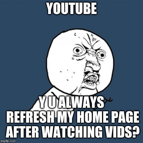 Y U No | YOUTUBE; Y U ALWAYS REFRESH MY HOME PAGE AFTER WATCHING VIDS? | image tagged in memes,y u no | made w/ Imgflip meme maker
