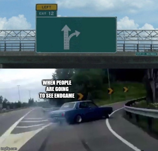 Left Exit 12 Off Ramp | WHEN PEOPLE ARE GOING TO SEE ENDGAME | image tagged in memes,left exit 12 off ramp | made w/ Imgflip meme maker