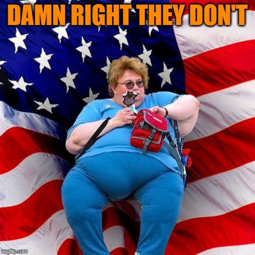 Obese conservative american woman | DAMN RIGHT THEY DON'T | image tagged in obese conservative american woman | made w/ Imgflip meme maker