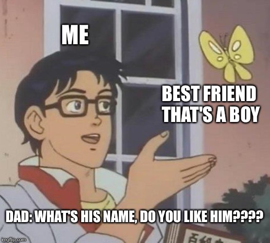Is This A Pigeon Meme | ME BEST FRIEND THAT'S A BOY DAD: WHAT'S HIS NAME, DO YOU LIKE HIM???? | image tagged in memes,is this a pigeon | made w/ Imgflip meme maker