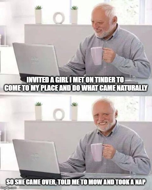 Hide the Pain Harold Meme | INVITED A GIRL I MET ON TINDER TO COME TO MY PLACE AND DO WHAT CAME NATURALLY; SO SHE CAME OVER, TOLD ME TO MOW AND TOOK A NAP | image tagged in memes,hide the pain harold,tinder,housework,men and women,funny | made w/ Imgflip meme maker