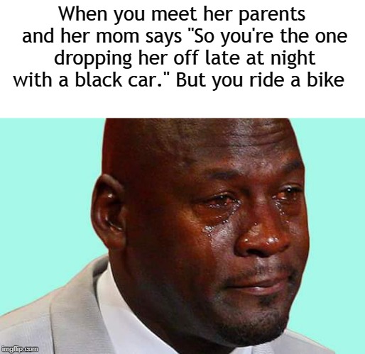 Black man crying | When you meet her parents and her mom says "So you're the one dropping her off late at night with a black car." But you ride a bike | image tagged in black man crying | made w/ Imgflip meme maker