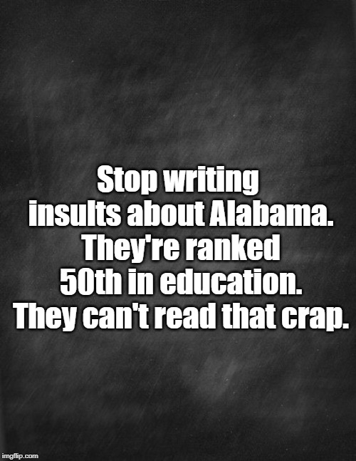 black blank | Stop writing insults about Alabama. They're ranked 50th in education. They can't read that crap. | image tagged in black blank | made w/ Imgflip meme maker