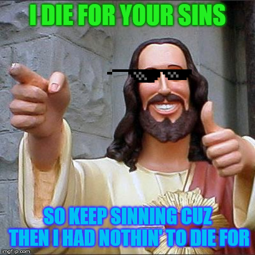 Buddy Christ | I DIE FOR YOUR SINS; SO KEEP SINNING CUZ THEN I HAD NOTHIN' TO DIE FOR | image tagged in memes,buddy christ | made w/ Imgflip meme maker