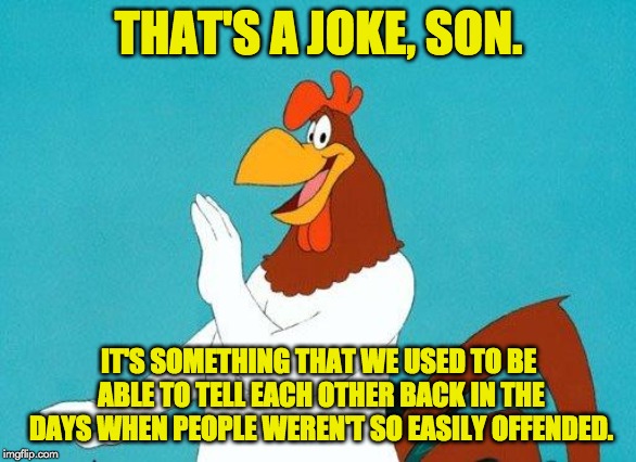 Foghorn Leghorn | THAT'S A JOKE, SON. IT'S SOMETHING THAT WE USED TO BE ABLE TO TELL EACH OTHER BACK IN THE DAYS WHEN PEOPLE WEREN'T SO EASILY OFFENDED. | image tagged in foghorn leghorn | made w/ Imgflip meme maker