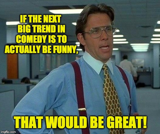 That Would Be Great Meme | IF THE NEXT BIG TREND IN COMEDY IS TO ACTUALLY BE FUNNY, THAT WOULD BE GREAT! | image tagged in memes,that would be great | made w/ Imgflip meme maker