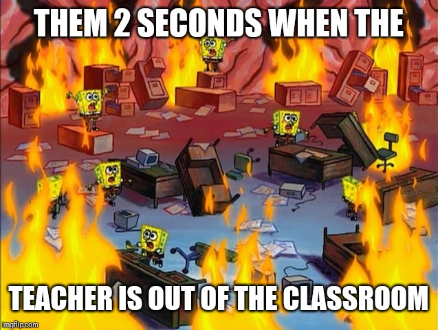 spongebob fire | THEM 2 SECONDS WHEN THE; TEACHER IS OUT OF THE CLASSROOM | image tagged in spongebob fire | made w/ Imgflip meme maker