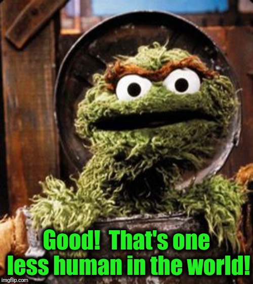 Oscar the Grouch | Good!  That's one less human in the world! | image tagged in oscar the grouch | made w/ Imgflip meme maker