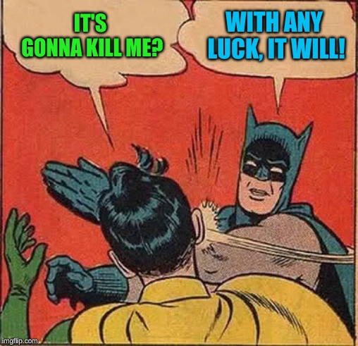 Batman Slapping Robin Meme | IT'S GONNA KILL ME? WITH ANY LUCK, IT WILL! | image tagged in memes,batman slapping robin | made w/ Imgflip meme maker