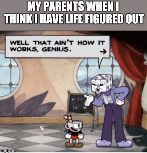 King dice genius | MY PARENTS WHEN I THINK I HAVE LIFE FIGURED OUT | image tagged in king dice genius | made w/ Imgflip meme maker