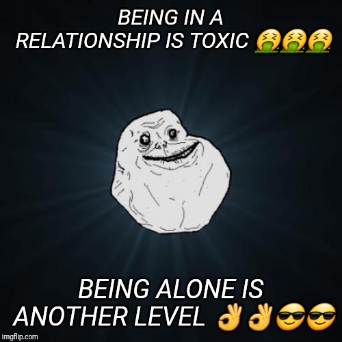 Forever Alone | BEING IN A RELATIONSHIP IS TOXIC 🤮🤮🤮; BEING ALONE IS ANOTHER LEVEL 👌👌😎😎 | image tagged in memes,forever alone | made w/ Imgflip meme maker
