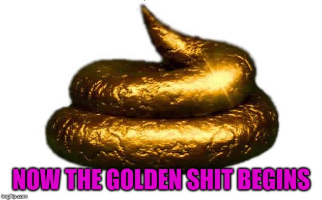 NOW THE GOLDEN SHIT BEGINS | made w/ Imgflip meme maker