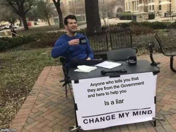 Change My Mind Meme | Anyone who tells you that they are from the Government and here to help you; Is a liar | image tagged in memes,change my mind | made w/ Imgflip meme maker