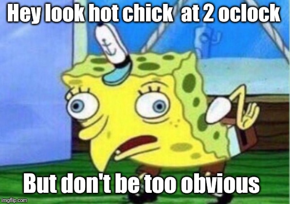 Mocking Spongebob Meme | Hey look hot chick  at 2 oclock; But don't be too obvious | image tagged in memes,mocking spongebob | made w/ Imgflip meme maker