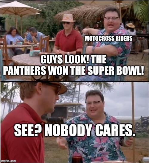 See Nobody Cares | MOTOCROSS RIDERS; GUYS LOOK! THE PANTHERS WON THE SUPER BOWL! SEE? NOBODY CARES. | image tagged in memes,see nobody cares | made w/ Imgflip meme maker