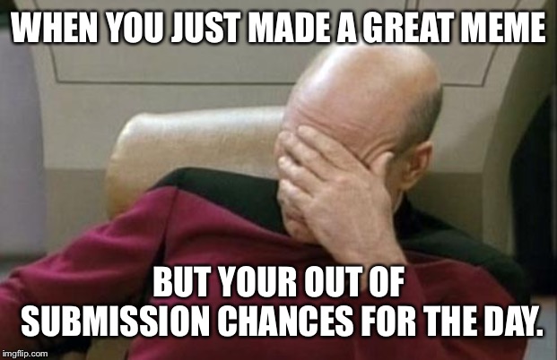 Captain Picard Facepalm Meme | WHEN YOU JUST MADE A GREAT MEME; BUT YOUR OUT OF SUBMISSION CHANCES FOR THE DAY. | image tagged in memes,captain picard facepalm | made w/ Imgflip meme maker