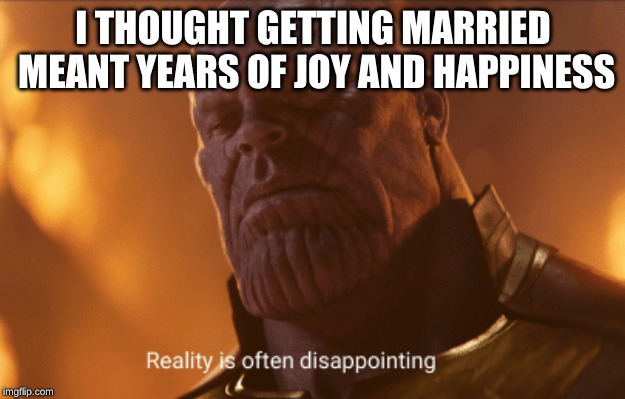 Reality is often dissapointing | I THOUGHT GETTING MARRIED MEANT YEARS OF JOY AND HAPPINESS | image tagged in reality is often dissapointing | made w/ Imgflip meme maker
