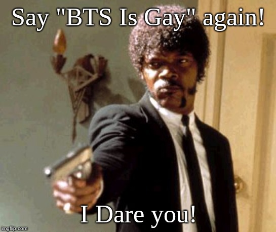 Say That Again I Dare You Meme | Say "BTS Is Gay" again! I Dare you! | image tagged in memes,say that again i dare you | made w/ Imgflip meme maker