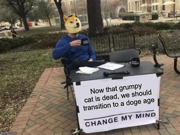 Change My Mind Meme | Now that grumpy cat is dead, we should transition to a doge age | image tagged in memes,change my mind,cats | made w/ Imgflip meme maker