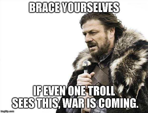 Brace Yourselves X is Coming Meme | BRACE YOURSELVES IF EVEN ONE TROLL SEES THIS, WAR IS COMING. | image tagged in memes,brace yourselves x is coming | made w/ Imgflip meme maker