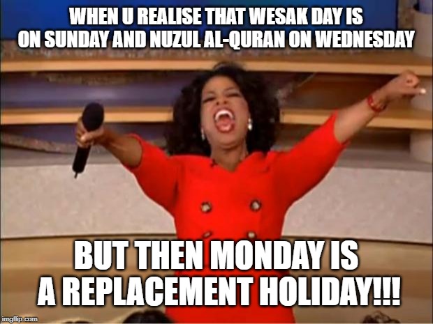 Oprah You Get A Meme | WHEN U REALISE THAT WESAK DAY IS ON SUNDAY AND NUZUL AL-QURAN ON WEDNESDAY; BUT THEN MONDAY IS A REPLACEMENT HOLIDAY!!! | image tagged in memes,oprah you get a | made w/ Imgflip meme maker