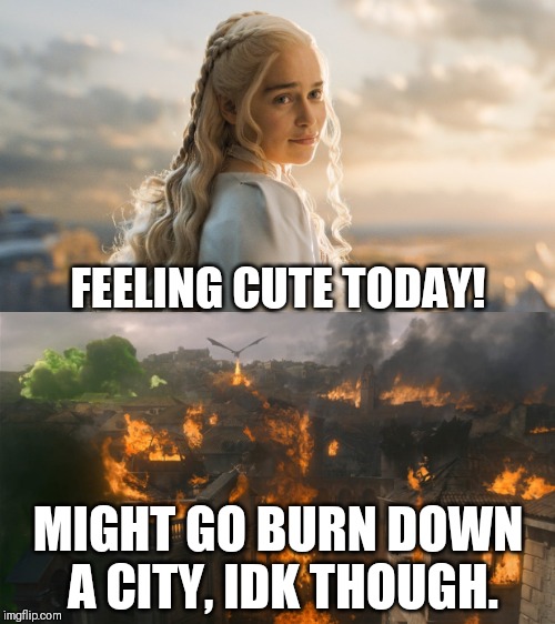 FEELING CUTE TODAY! MIGHT GO BURN DOWN A CITY, IDK THOUGH. | image tagged in feeling cute today | made w/ Imgflip meme maker