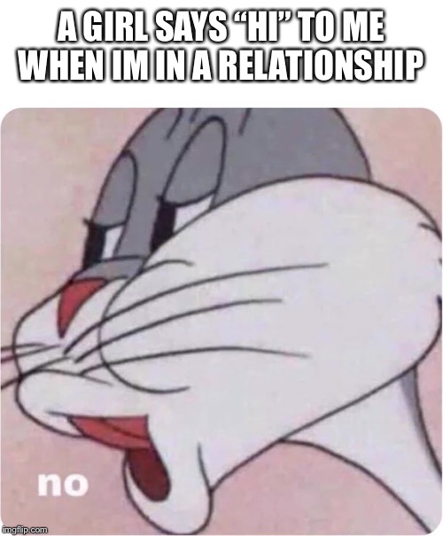 Bugs Bunny No | A GIRL SAYS “HI” TO ME WHEN IM IN A RELATIONSHIP | image tagged in bugs bunny no | made w/ Imgflip meme maker