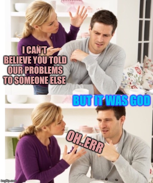 Arguing Couple 1 | I CAN’T BELIEVE YOU TOLD OUR PROBLEMS TO SOMEONE ELSE BUT IT WAS GOD OH..ERR | image tagged in arguing couple 1 | made w/ Imgflip meme maker