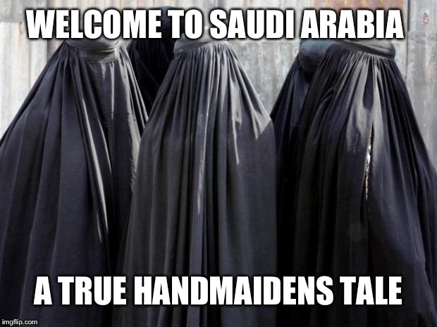 Burkas | WELCOME TO SAUDI ARABIA; A TRUE HANDMAIDENS TALE | image tagged in burkas | made w/ Imgflip meme maker