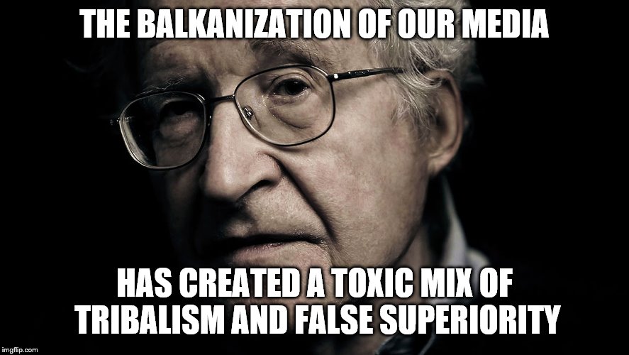 Noam Chomsky | THE BALKANIZATION OF OUR MEDIA HAS CREATED A TOXIC MIX OF TRIBALISM AND FALSE SUPERIORITY | image tagged in noam chomsky | made w/ Imgflip meme maker