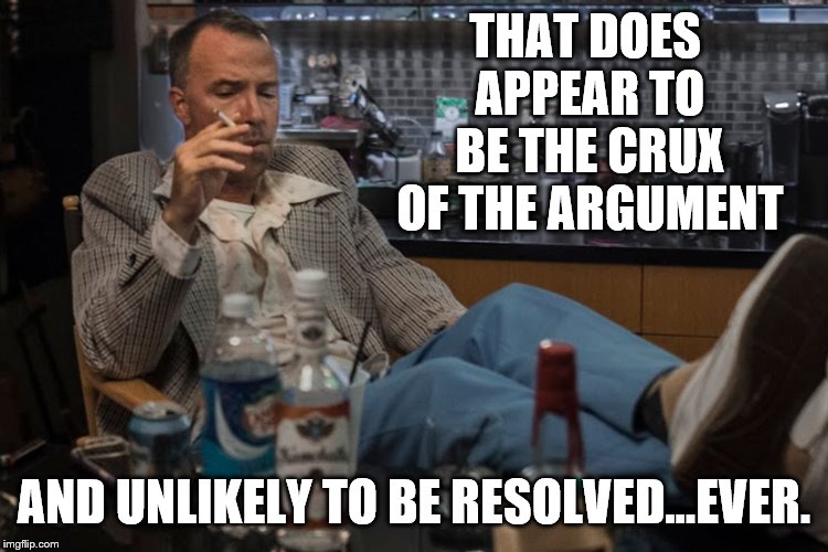 THAT DOES APPEAR TO BE THE CRUX OF THE ARGUMENT AND UNLIKELY TO BE RESOLVED...EVER. | made w/ Imgflip meme maker