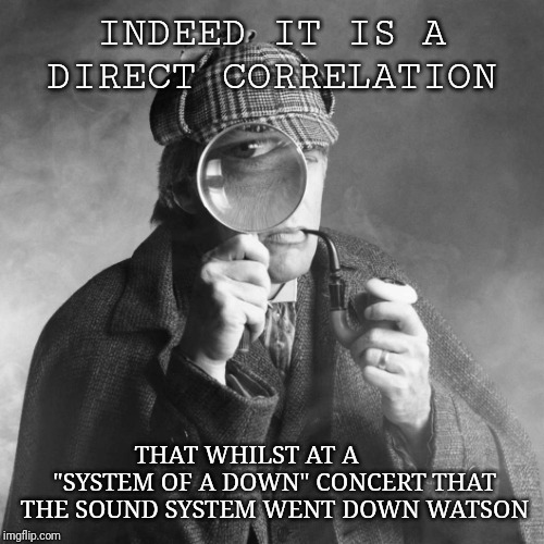 Sherlock Holmes | INDEED IT IS A DIRECT CORRELATION; THAT WHILST AT A
        "SYSTEM OF A DOWN" CONCERT THAT THE SOUND SYSTEM WENT DOWN WATSON | image tagged in sherlock holmes | made w/ Imgflip meme maker