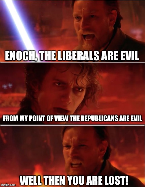 From my point of view | ENOCH, THE LIBERALS ARE EVIL FROM MY POINT OF VIEW THE REPUBLICANS ARE EVIL WELL THEN YOU ARE LOST! | image tagged in from my point of view | made w/ Imgflip meme maker