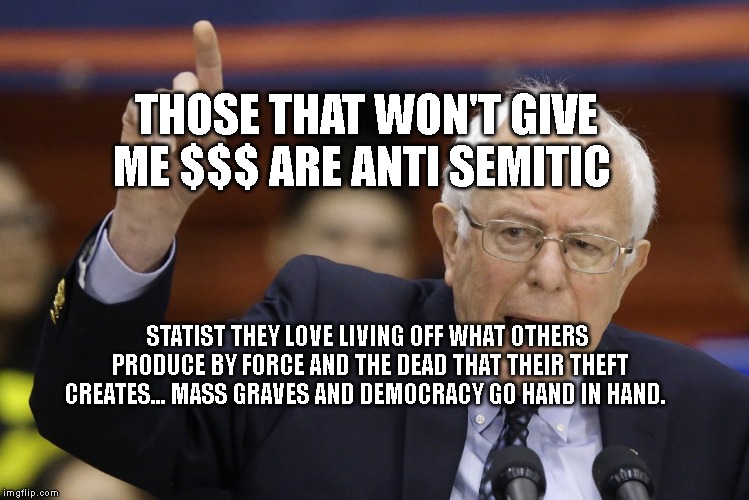 Bern, feel the burn? | THOSE THAT WON'T GIVE ME $$$ ARE ANTI SEMITIC; STATIST THEY LOVE LIVING OFF WHAT OTHERS PRODUCE BY FORCE AND THE DEAD THAT THEIR THEFT CREATES... MASS GRAVES AND DEMOCRACY GO HAND IN HAND. | image tagged in bern feel the burn | made w/ Imgflip meme maker