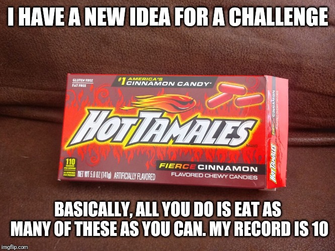 Hot tamales | I HAVE A NEW IDEA FOR A CHALLENGE; BASICALLY, ALL YOU DO IS EAT AS MANY OF THESE AS YOU CAN. MY RECORD IS 10 | image tagged in hot tamales | made w/ Imgflip meme maker