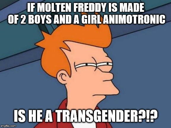 Futurama Fry | IF MOLTEN FREDDY IS MADE OF 2 BOYS AND A GIRL ANIMOTRONIC; IS HE A TRANSGENDER?!? | image tagged in memes,futurama fry | made w/ Imgflip meme maker
