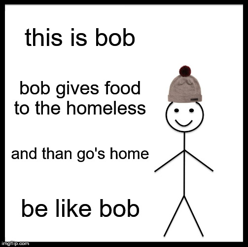 Be Like Bill Meme | this is bob; bob gives food to the homeless; and than go's home; be like bob | image tagged in memes,be like bill | made w/ Imgflip meme maker