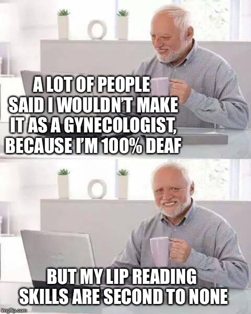 Harold didn’t flap when the opportunity came his way. | A LOT OF PEOPLE SAID I WOULDN’T MAKE IT AS A GYNECOLOGIST, BECAUSE I’M 100% DEAF; BUT MY LIP READING SKILLS ARE SECOND TO NONE | image tagged in memes,hide the pain harold,hide the pun harold,gynecologist,lip reading,skills | made w/ Imgflip meme maker