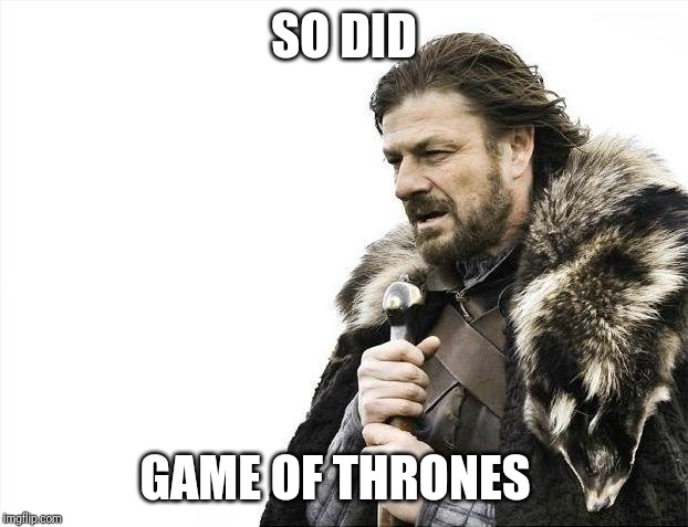 Brace Yourselves X is Coming | SO DID; GAME OF THRONES | image tagged in memes | made w/ Imgflip meme maker