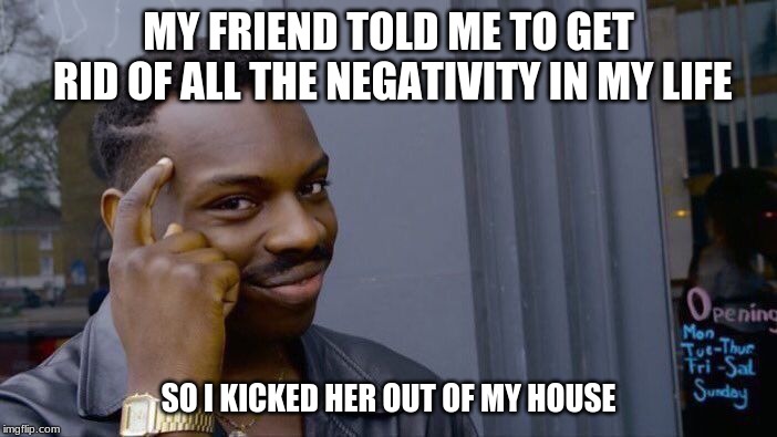 she said she didn't like Dunkun Donut's coffee | MY FRIEND TOLD ME TO GET RID OF ALL THE NEGATIVITY IN MY LIFE; SO I KICKED HER OUT OF MY HOUSE | image tagged in memes,roll safe think about it,funny,coffee,friends,life | made w/ Imgflip meme maker