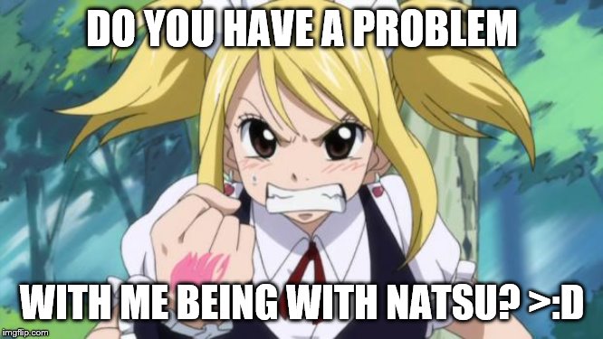 Fairy Tail Angry Lucy | DO YOU HAVE A PROBLEM; WITH ME BEING WITH NATSU? >:D | image tagged in fairy tail angry lucy | made w/ Imgflip meme maker