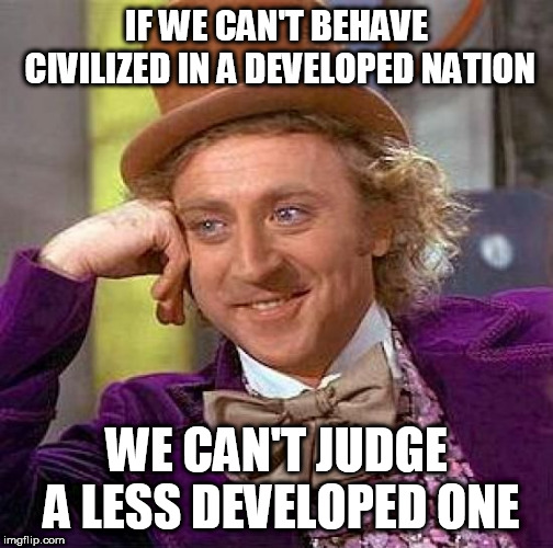 Creepy Condescending Wonka | IF WE CAN'T BEHAVE CIVILIZED IN A DEVELOPED NATION; WE CAN'T JUDGE A LESS DEVELOPED ONE | image tagged in memes,creepy condescending wonka,middle east,developed,nation,hypocrisy | made w/ Imgflip meme maker