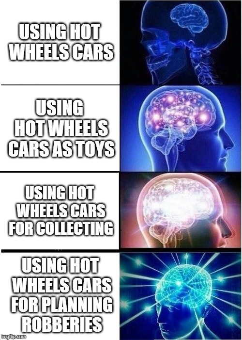 Buy them while they're cheap - 'cuz it's a steal! | USING HOT WHEELS CARS; USING HOT WHEELS CARS AS TOYS; USING HOT WHEELS CARS FOR COLLECTING; USING HOT WHEELS CARS FOR PLANNING ROBBERIES | image tagged in memes,expanding brain,funny,toys,cars,robbery | made w/ Imgflip meme maker