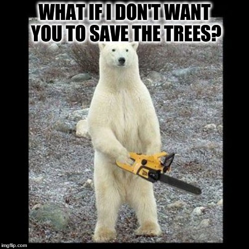Save the polar bears | WHAT IF I DON'T WANT YOU TO SAVE THE TREES? | image tagged in memes,chainsaw bear,global warming,funny,bear | made w/ Imgflip meme maker