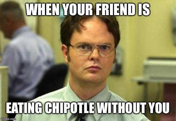 Dwight Schrute | WHEN YOUR FRIEND IS; EATING CHIPOTLE WITHOUT YOU | image tagged in memes,dwight schrute | made w/ Imgflip meme maker