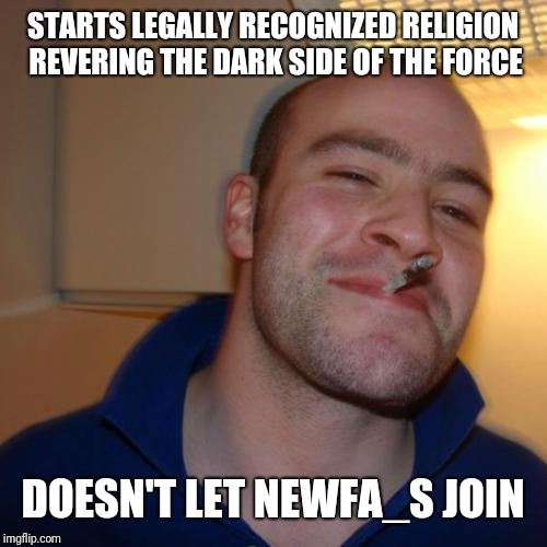 Good Guy Greg Meme | STARTS LEGALLY RECOGNIZED RELIGION REVERING THE DARK SIDE OF THE FORCE; DOESN'T LET NEWFA_S JOIN | image tagged in memes,good guy greg | made w/ Imgflip meme maker